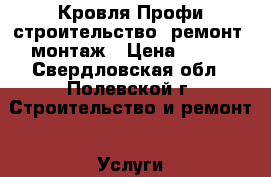 Кровля Профи строительство, ремонт, монтаж › Цена ­ 100 - Свердловская обл., Полевской г. Строительство и ремонт » Услуги   . Свердловская обл.